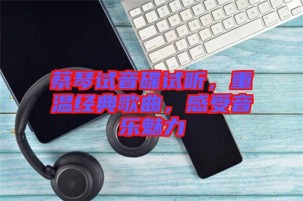 蔡琴試音碟試聽，重溫經典歌曲，感受音樂魅力