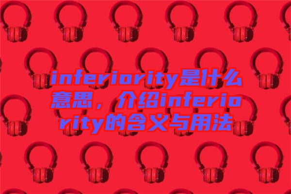 inferiority是什么意思,介紹inferiority的含義與用法