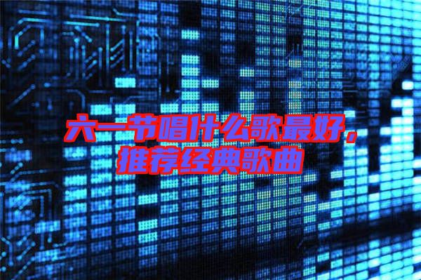 六一節唱什么歌最好，推薦經典歌曲