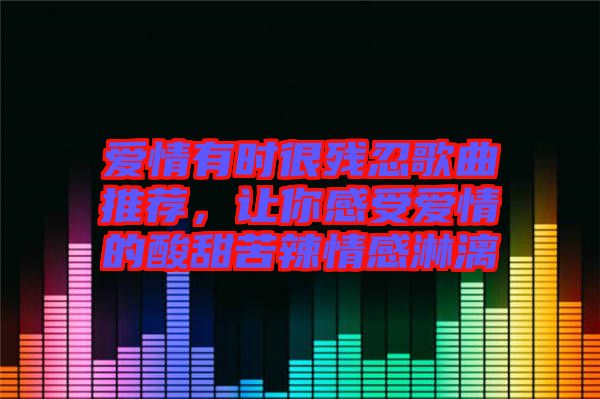 愛情有時很殘忍歌曲推薦，讓你感受愛情的酸甜苦辣情感淋漓