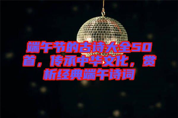 端午節的古詩大全50首,傳承中華文化,賞析經典端午詩詞