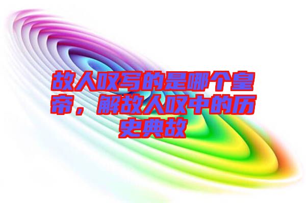 故人嘆寫的是哪個皇帝,解故人嘆中的歷史典故