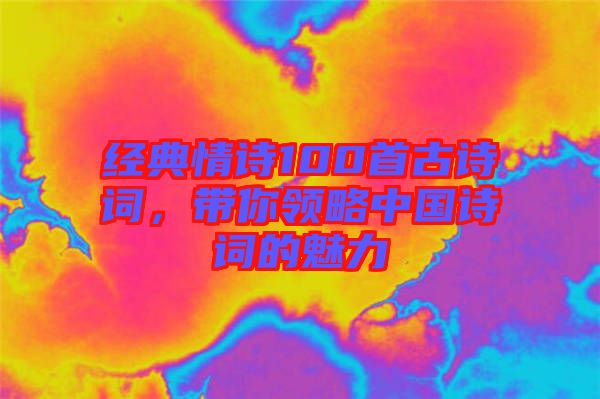 經(jīng)典情詩100首古詩詞，帶你領(lǐng)略中國(guó)詩詞的魅力