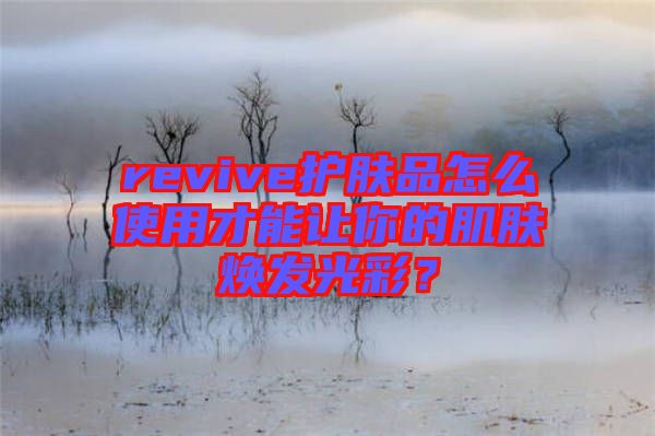 revive護膚品怎么使用才能讓你的肌膚煥發光彩？