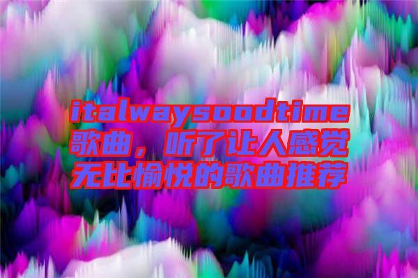 italwaysoodtime歌曲，聽了讓人感覺無比愉悅的歌曲推薦