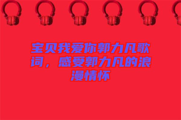 寶貝我愛你郭力凡歌詞,感受郭力凡的浪漫情懷