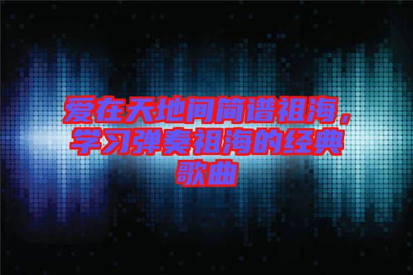 愛在天地間簡譜祖海，學習彈奏祖海的經典歌曲