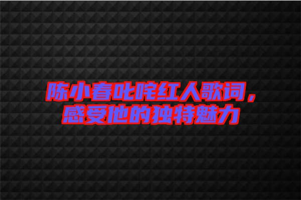 陳小春叱咤紅人歌詞,感受他的獨特魅力
