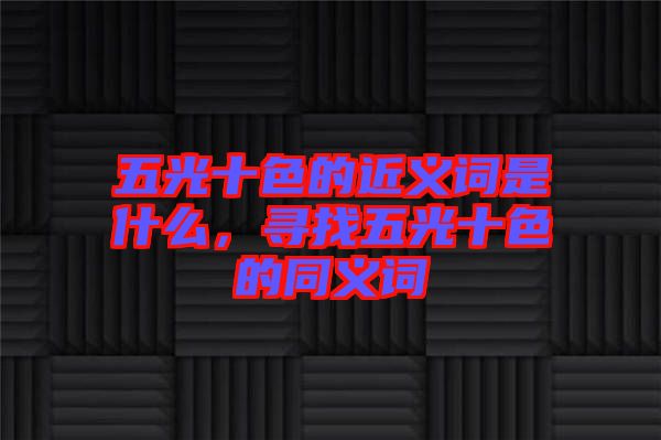 五光十色的近義詞是什么,尋找五光十色的同義詞