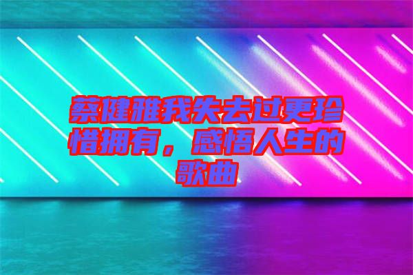 蔡健雅我失去過更珍惜擁有,感悟人生的歌曲