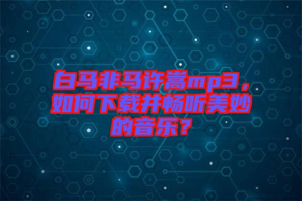 白馬非馬許嵩mp3，如何下載并暢聽美妙的音樂(lè)？