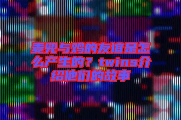 麥兜與雞的友誼是怎么產生的?twins介紹他們的故事