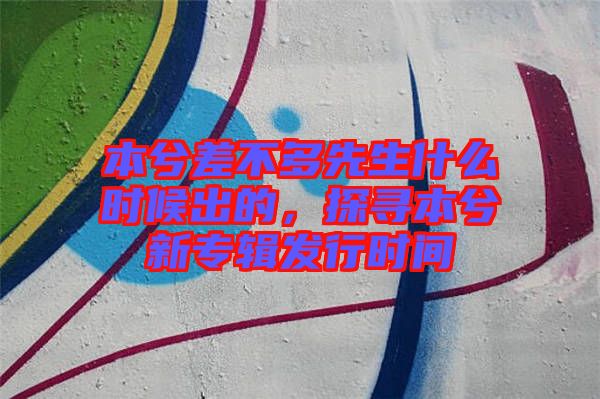 本兮差不多先生什么時候出的，探尋本兮新專輯發行時間