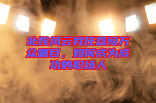 叱咤風(fēng)云我任意闖萬(wàn)眾矚目，如何成為成功的職場(chǎng)人