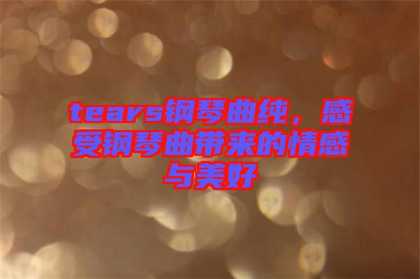 tears鋼琴曲純,感受鋼琴曲帶來(lái)的情感與美好