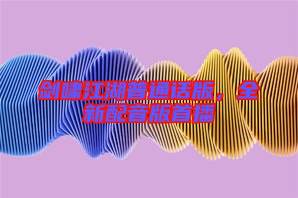 劍嘯江湖普通話版，全新配音版首播