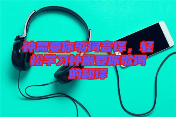 鐘需要你歌詞音譯,輕松學習鐘需要你歌詞的翻譯