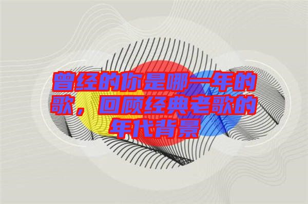 曾經的你是哪一年的歌，回顧經典老歌的年代背景