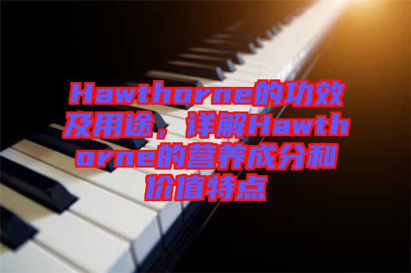 Hawthorne的功效及用途，詳解Hawthorne的營養(yǎng)成分和價值特點