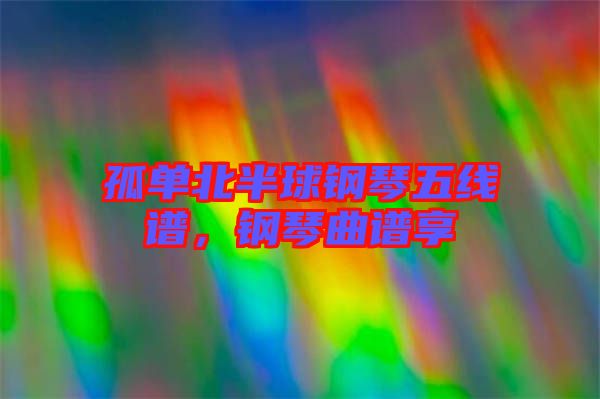 孤單北半球鋼琴五線譜，鋼琴曲譜享