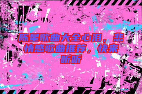 陳星歌曲大全心淚，悲情感歌曲推薦，快來聽聽