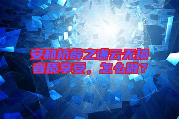 安和橋薛之謙云無損音質享受，怎么做？