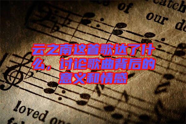 云之南這首歌達(dá)了什么,討論歌曲背后的意義和情感