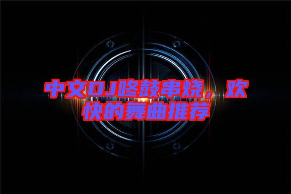 中文DJ咚鼓串燒，歡快的舞曲推薦