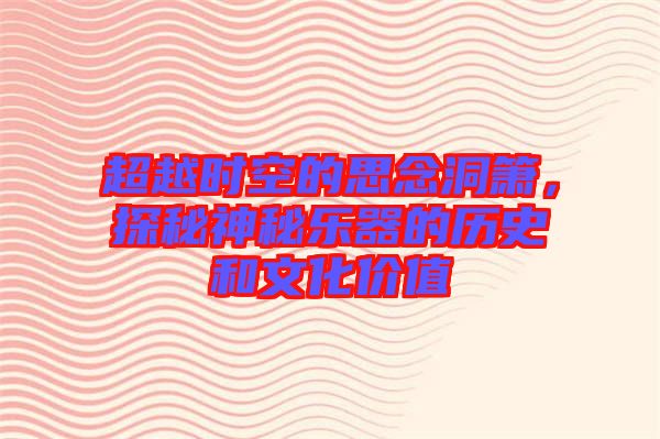 超越時空的思念洞簫，探秘神秘樂器的歷史和文化價值