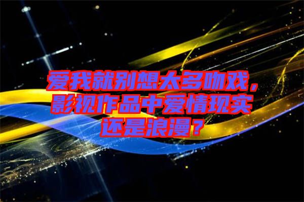 愛我就別想太多吻戲，影視作品中愛情現實還是浪漫？