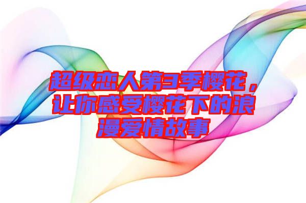 超級戀人第3季櫻花,讓你感受櫻花下的浪漫愛情故事