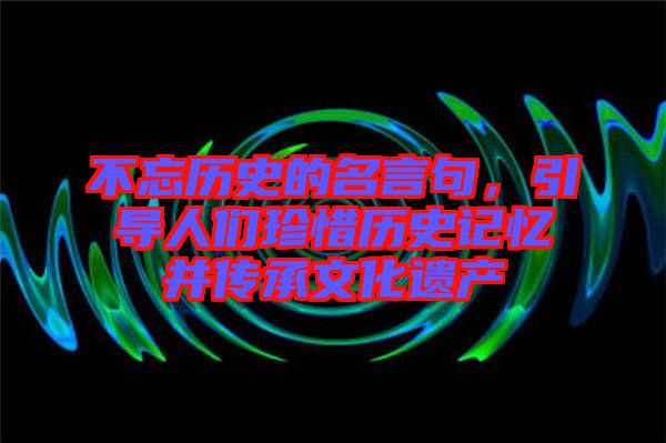 不忘歷史的名言句，引導人們珍惜歷史記憶并傳承文化遺產