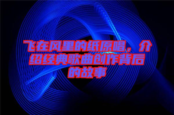 飛在風里的紙原唱，介紹經典歌曲創作背后的故事