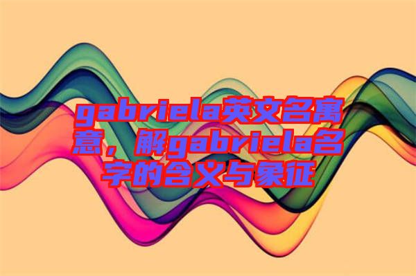 gabriela英文名寓意,解gabriela名字的含義與象征