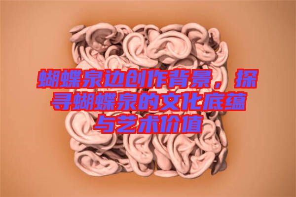 蝴蝶泉邊創作背景,探尋蝴蝶泉的文化底蘊與藝術價值