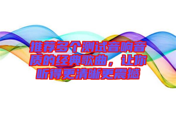 推薦多個(gè)測(cè)試音響音質(zhì)的經(jīng)典歌曲，讓你聽(tīng)得更清晰更震撼