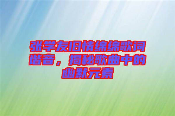 張學友舊情綿綿歌詞諧音，揭秘歌曲中的幽默元素