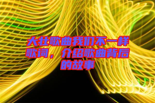 大壯歌曲我們不一樣歌詞,介紹歌曲背后的故事