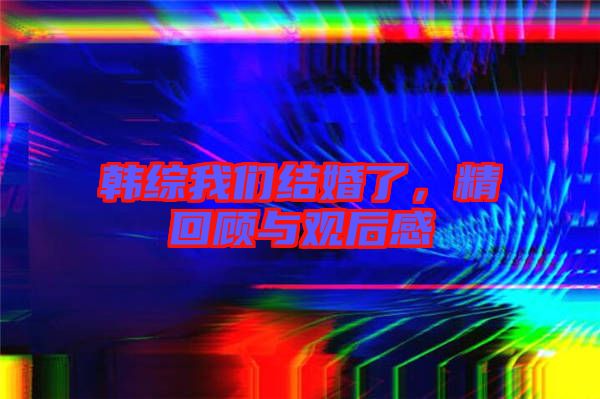 韓綜我們結婚了,精回顧與觀后感