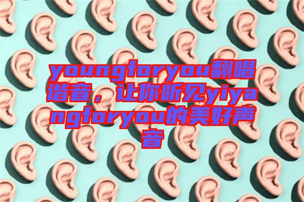 youngforyou翻唱諧音,讓你聽見yiyangforyou的美好聲音