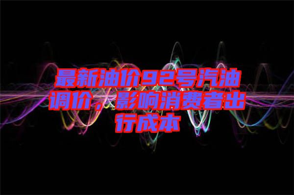 最新油價92號汽油調價,影響消費者出行成本