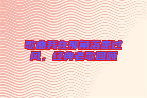 歌曲我在那角落患過風，經(jīng)典老歌回顧