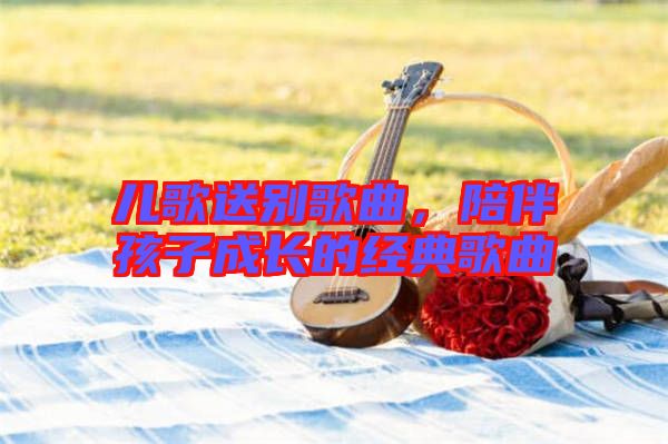 兒歌送別歌曲，陪伴孩子成長的經典歌曲