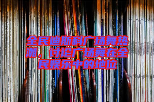 全民迪斯科廣場(chǎng)舞熱潮，討論廣場(chǎng)舞在全民娛樂(lè)中的地位