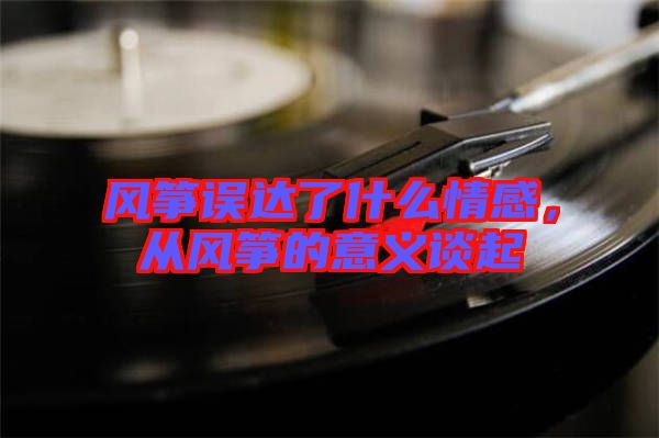 風(fēng)箏誤達了什么情感，從風(fēng)箏的意義談起