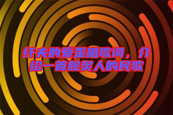 纖夫的愛歪唱歌詞,介紹一首膾炙人的民歌