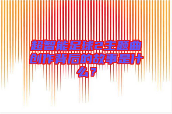 超智能足球2主題曲創作背后的故事是什么?