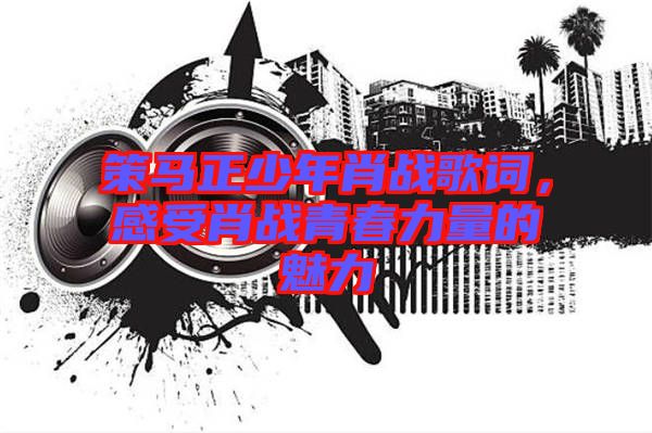 策馬正少年肖戰歌詞,感受肖戰青春力量的魅力