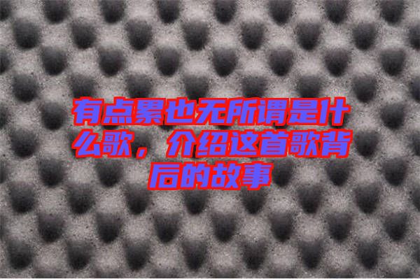 有點(diǎn)累也無(wú)所謂是什么歌,介紹這首歌背后的故事