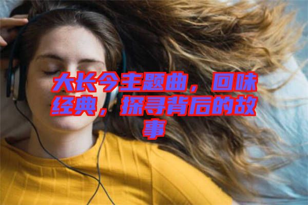 大長(zhǎng)今主題曲，回味經(jīng)典，探尋背后的故事